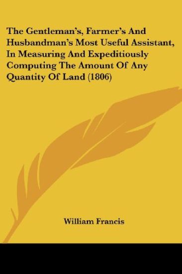 Gentleman's, Farmer's And Husbandman's Most Useful Assistant, In Measuring And Expeditiously Computing The Amount Of Any Quantity Of Land (1806)