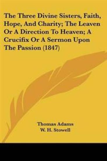 Three Divine Sisters, Faith, Hope, And Charity; The Leaven Or A Direction To Heaven; A Crucifix Or A Sermon Upon The Passion (1847)