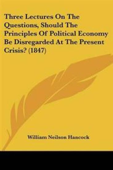 Three Lectures On The Questions, Should The Principles Of Political Economy Be Disregarded At The Present Crisis? (1847)