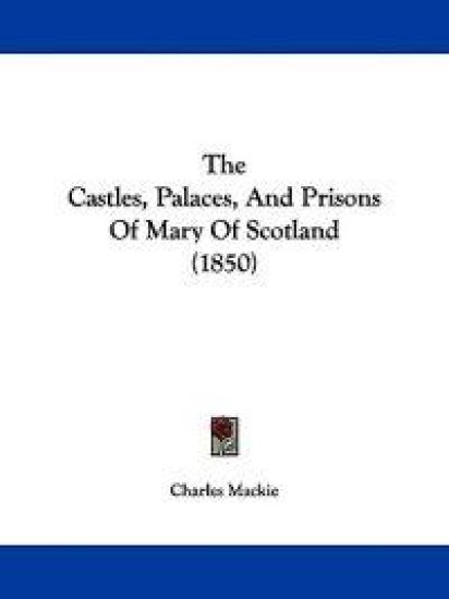 The Castles, Palaces, And Prisons Of Mary Of Scotland (1850)