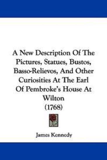 A New Description of the Pictures, Statues, Bustos, Basso-relievos, and Other Curiosities at the Earl of Pembroke's House at Wilton