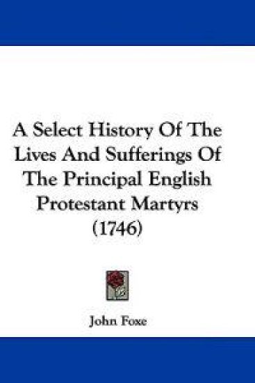 A Select History of the Lives and Sufferings of the Principal English Protestant Martyrs