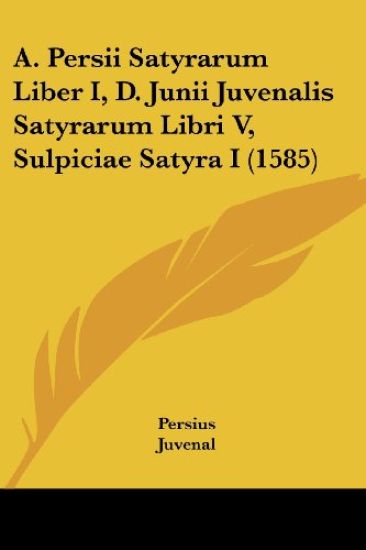 A. Persii Satyrarum Liber I, D. Junii Juvenalis Satyrarum, Sulpiciae Satyra I