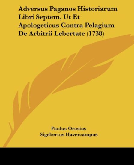 Adversus Paganos Historiarum Libri Septem, Ut Et Apologeticus Contra Pelagium De Arbitrii Lebertate