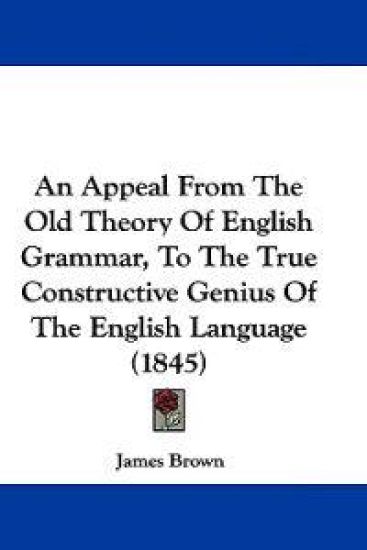 An Appeal from the Old Theory of English Grammar, to the True Constructive Genius of the English Language