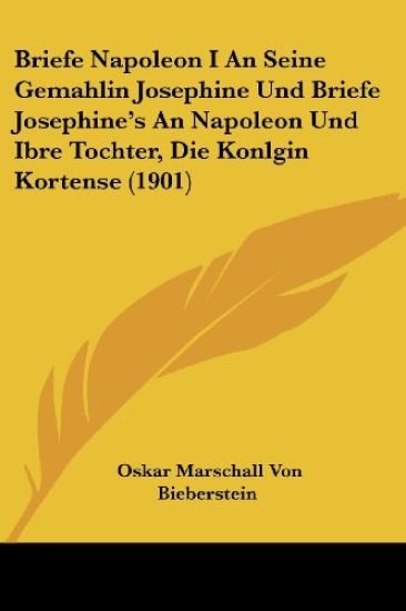 Briefe Napoleon I an Seine Gemahlin Josephine Und Briefe Josephine's an Napoleon Und Ibre Tochter, Die Konlgin Kortense