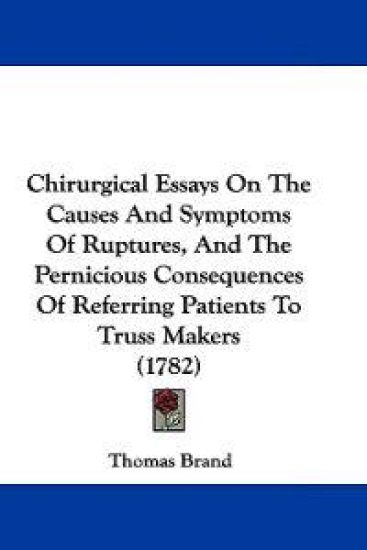 Chirurgical Essays on the Causes and Symptoms of Ruptures, and the Pernicious Consequences of Referring Patients to Truss Makers