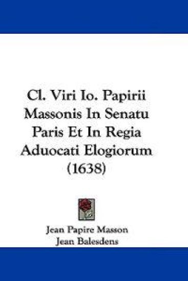 Cl. Viri Io. Papirii Massonis in Senatu Paris Et in Regia Aduocati Elogiorum