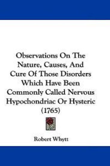 Observations On The Nature, Causes, And Cure Of Those Disorders Which Have Been Commonly Called Nervous Hypochondriac Or Hysteric (1765)