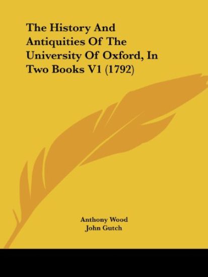 The History and Antiquities of the University of Oxford, in Two Books