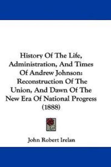 History Of The Life, Administration, And Times Of Andrew Johnson