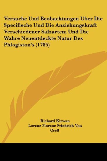 Versuche Und Beobachtungen Uber Die Specifische Und Die Anziehungskraft Verschiedener Salzarten; Und Die Wahre Neuentdeckte Natur Des Phlogiston's (1785)