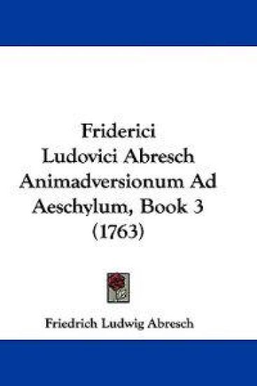 Friderici Ludovici Abresch Animadversionum Ad Aeschylum, Book 3 (1763)