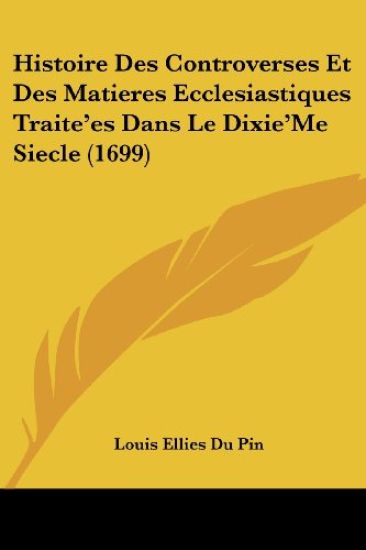 Histoire Des Controverses Et Des Matieres Ecclesiastiques Traite'es Dans Le Dixie'Me Siecle (1699)
