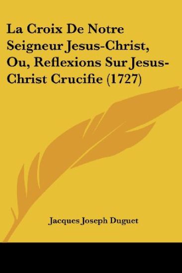 La Croix De Notre Seigneur Jesus-Christ, Ou, Reflexions Sur Jesus-Christ Crucifie (1727)