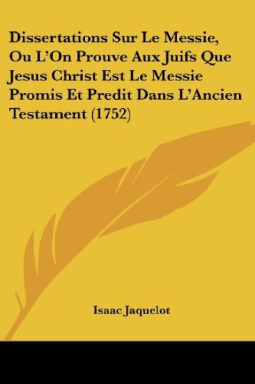 Dissertations Sur Le Messie, Ou L'On Prouve Aux Juifs Que Jesus Christ Est Le Messie Promis Et Predit Dans L'Ancien Testament (1752)
