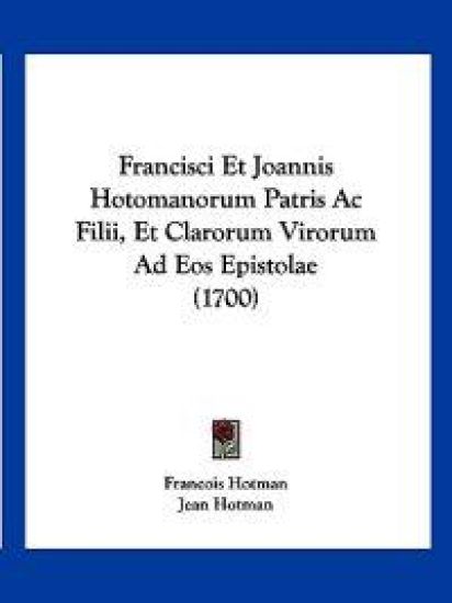 Francisci Et Joannis Hotomanorum Patris Ac Filii, Et Clarorum Virorum Ad Eos Epistolae (1700)