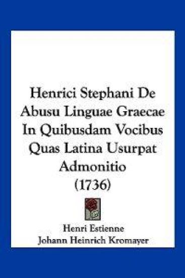 Henrici Stephani De Abusu Linguae Graecae In Quibusdam Vocibus Quas Latina Usurpat Admonitio (1736)