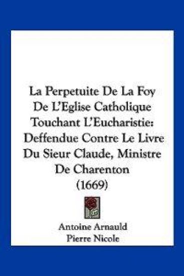 La Perpetuite De La Foy De L'Eglise Catholique Touchant L'Eucharistie