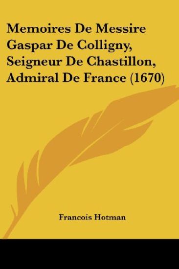 Memoires De Messire Gaspar De Colligny, Seigneur De Chastillon, Admiral De France (1670)