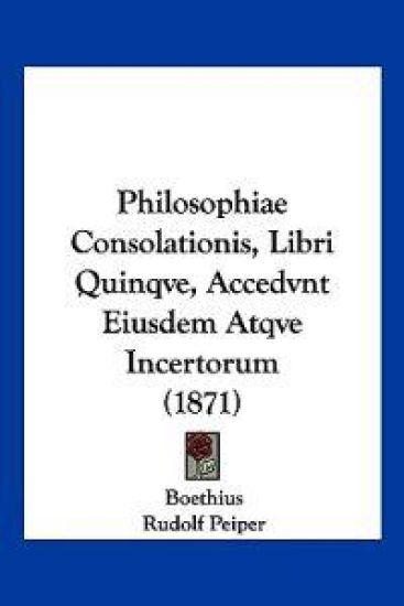 Philosophiae Consolationis, Libri Quinqve, Accedvnt Eiusdem Atqve Incertorum (1871)