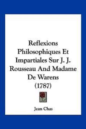 Reflexions Philosophiques Et Impartiales Sur J. J. Rousseau And Madame De Warens (1787)