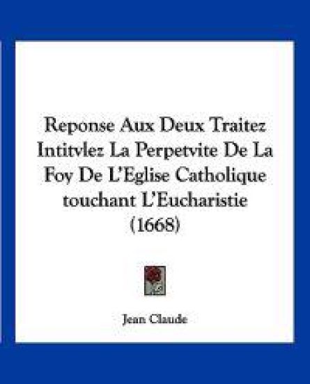 Reponse Aux Deux Traitez Intitvlez La Perpetvite De La Foy De L'Eglise Catholique touchant L'Eucharistie (1668)