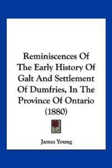 Reminiscences Of The Early History Of Galt And Settlement Of Dumfries, In The Province Of Ontario (1880)