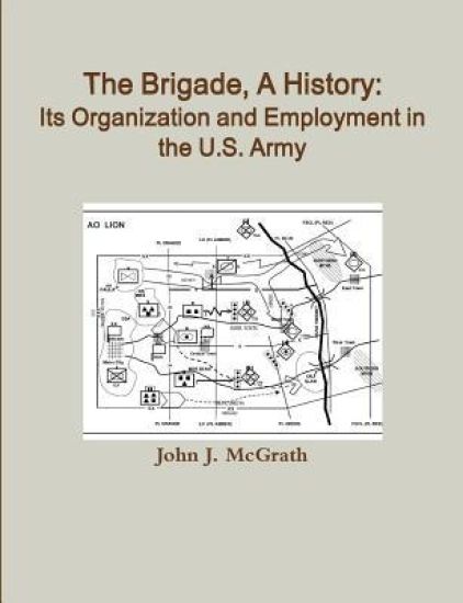 The Brigade, A History: Its Organization And Employment In The U.S. Army