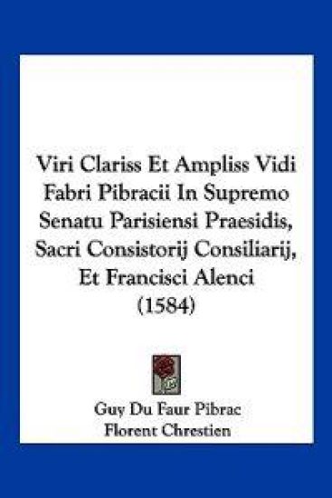 Viri Clariss Et Ampliss Vidi Fabri Pibracii In Supremo Senatu Parisiensi Praesidis, Sacri Consistorij Consiliarij, Et Francisci Alenci (1584)