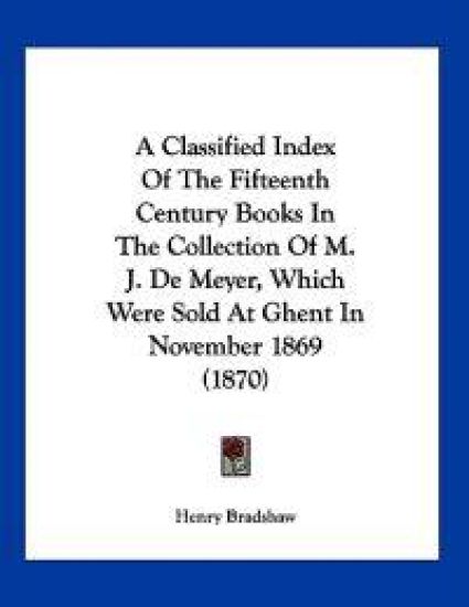 A Classified Index of the Fifteenth Century Books in the Collection of M. J. De Meyer, Which Were Sold at Ghent in November 1869