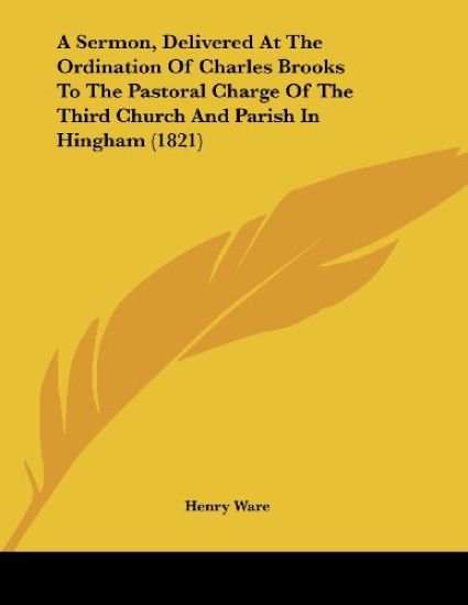 A Sermon, Delivered at the Ordination of Charles Brooks to the Pastoral Charge of the Third Church and Parish in Hingham