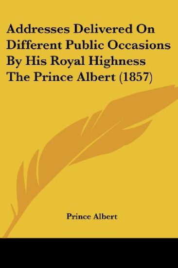 Addresses Delivered on Different Public Occasions by His Royal Highness the Prince Albert