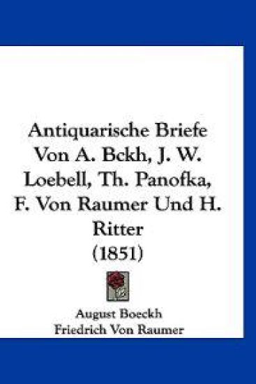 Antiquarische Briefe Von A. Bckh, J. W. Loebell, Th. Panofka, F. Von Raumer Und H. Ritter