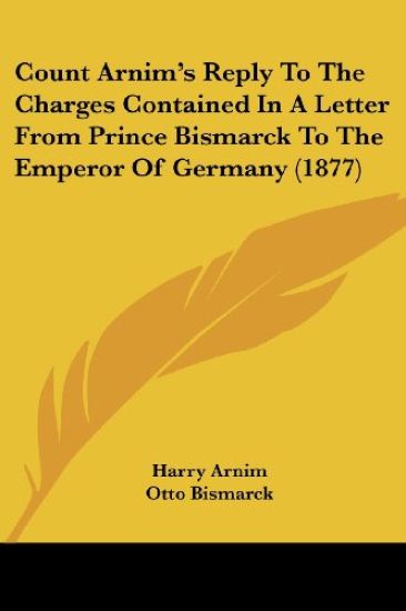 Count Arnim's Reply to the Charges Contained in a Letter from Prince Bismarck to the Emperor of Germany