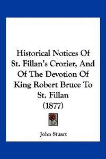 Historical Notices Of St. Fillan's Crozier, And Of The Devotion Of King Robert Bruce To St. Fillan (1877)