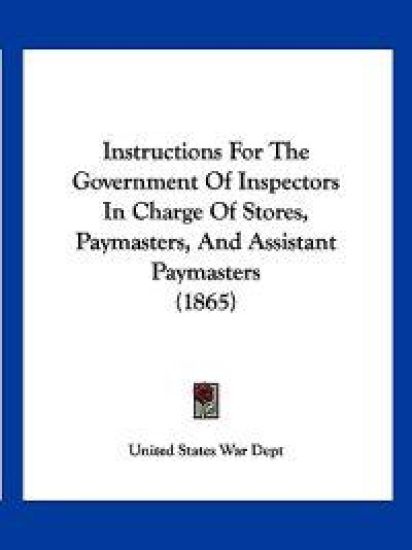 Instructions For The Government Of Inspectors In Charge Of Stores, Paymasters, And Assistant Paymasters (1865)