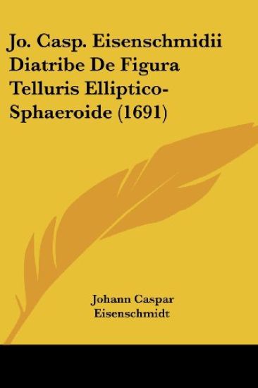 Jo. Casp. Eisenschmidii Diatribe De Figura Telluris Elliptico-Sphaeroide (1691)
