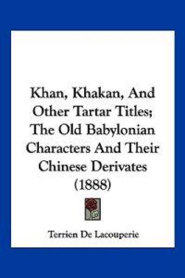 Khan, Khakan, And Other Tartar Titles; The Old Babylonian Characters And Their Chinese Derivates (1888)