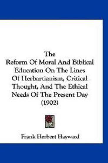 The Reform Of Moral And Biblical Education On The Lines Of Herbartianism, Critical Thought, And The Ethical Needs Of The Present Day (1902)