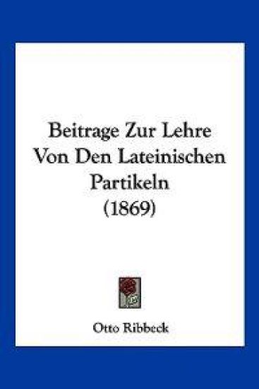Ribbeck, O: Beitrage Zur Lehre Von Den Lateinischen Partikel