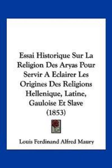 Essai Historique Sur La Religion Des Aryas Pour Servir A Eclairer Les Origines Des Religions Hellenique, Latine, Gauloise Et Slave (1853)