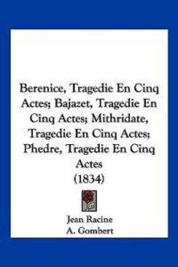 Berenice, Tragedie En Cinq Actes; Bajazet, Tragedie En Cinq Actes; Mithridate, Tragedie En Cinq Actes; Phedre, Tragedie En Cinq Actes (1834)