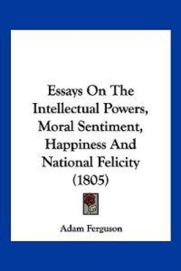 Essays On The Intellectual Powers, Moral Sentiment, Happiness And National Felicity (1805)