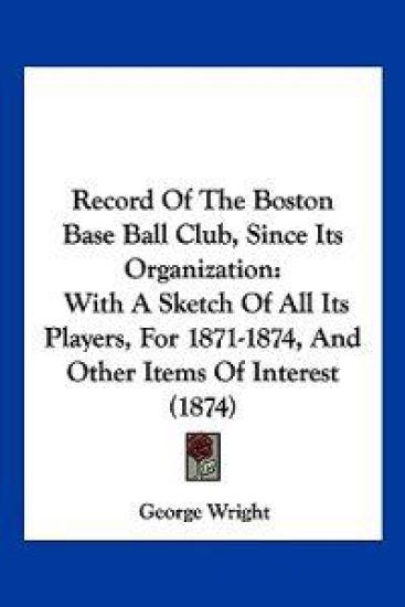 Record Of The Boston Base Ball Club, Since Its Organization