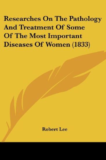 Researches On The Pathology And Treatment Of Some Of The Most Important Diseases Of Women (1833)