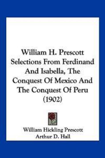 William H. Prescott Selections From Ferdinand And Isabella, The Conquest Of Mexico And The Conquest Of Peru (1902)