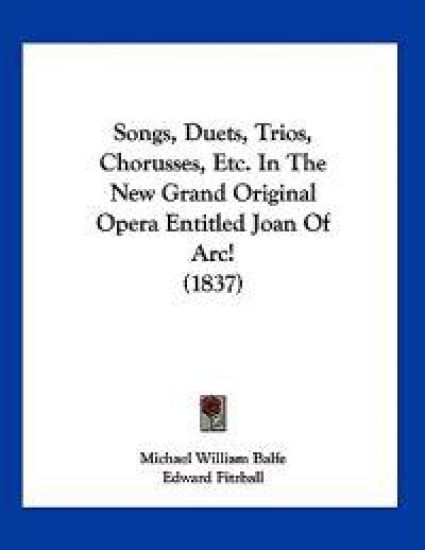 Songs, Duets, Trios, Chorusses, Etc. In The New Grand Original Opera Entitled Joan Of Arc! (1837)
