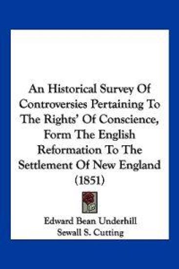 An Historical Survey Of Controversies Pertaining To The Rights' Of Conscience, Form The English Reformation To The Settlement Of New England (1851)