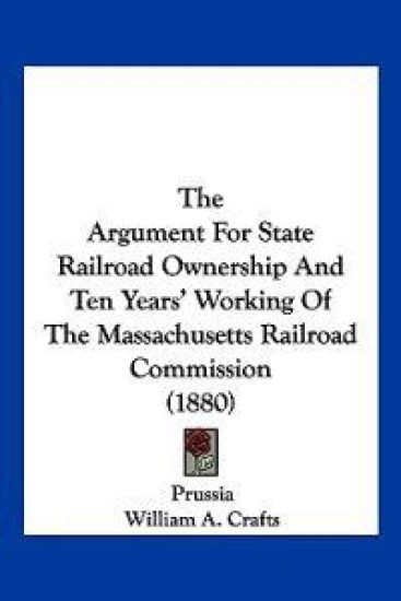 The Argument For State Railroad Ownership And Ten Years' Working Of The Massachusetts Railroad Commission (1880)